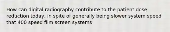 How can digital radiography contribute to the patient dose reduction today, in spite of generally being slower system speed that 400 speed film screen systems