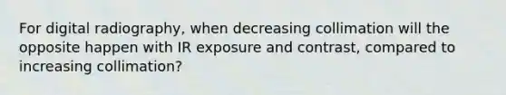 For digital radiography, when decreasing collimation will the opposite happen with IR exposure and contrast, compared to increasing collimation?