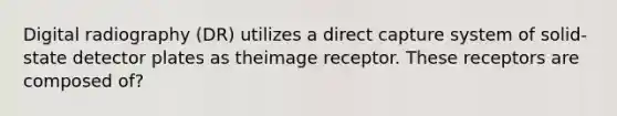 Digital radiography (DR) utilizes a direct capture system of solid-state detector plates as theimage receptor. These receptors are composed of?