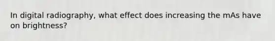 In digital radiography, what effect does increasing the mAs have on brightness?