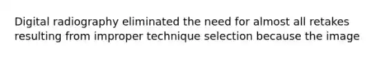 Digital radiography eliminated the need for almost all retakes resulting from improper technique selection because the image