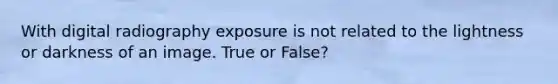 With digital radiography exposure is not related to the lightness or darkness of an image. True or False?