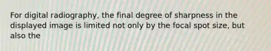 For digital radiography, the final degree of sharpness in the displayed image is limited not only by the focal spot size, but also the