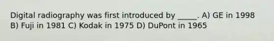 Digital radiography was first introduced by _____. A) GE in 1998 B) Fuji in 1981 C) Kodak in 1975 D) DuPont in 1965