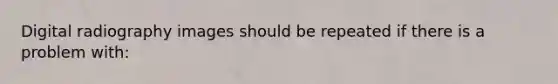 Digital radiography images should be repeated if there is a problem with: