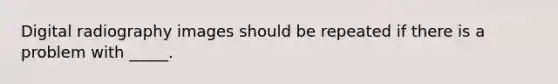 Digital radiography images should be repeated if there is a problem with _____.