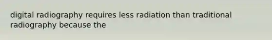 digital radiography requires less radiation than traditional radiography because the