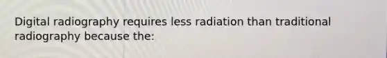 Digital radiography requires less radiation than traditional radiography because the: