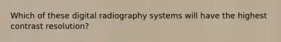 Which of these digital radiography systems will have the highest contrast resolution?