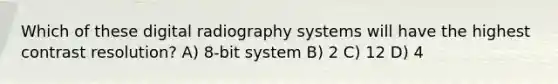 Which of these digital radiography systems will have the highest contrast resolution? A) 8-bit system B) 2 C) 12 D) 4