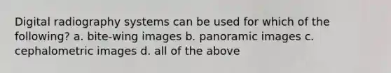 Digital radiography systems can be used for which of the following? a. bite-wing images b. panoramic images c. cephalometric images d. all of the above