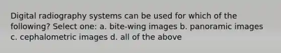 Digital radiography systems can be used for which of the following? Select one: a. bite-wing images b. panoramic images c. cephalometric images d. all of the above