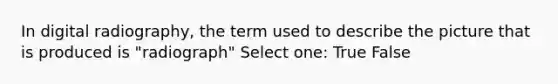 In digital radiography, the term used to describe the picture that is produced is "radiograph" Select one: True False