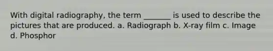 With digital radiography, the term _______ is used to describe the pictures that are produced. a. Radiograph b. X-ray film c. Image d. Phosphor