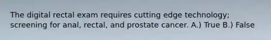 The digital rectal exam requires cutting edge technology; screening for anal, rectal, and prostate cancer. A.) True B.) False