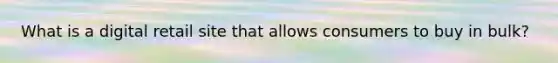 What is a digital retail site that allows consumers to buy in bulk?