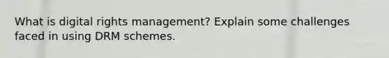 What is digital rights management? Explain some challenges faced in using DRM schemes.