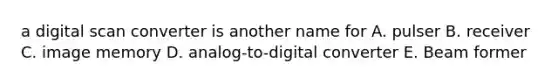 a digital scan converter is another name for A. pulser B. receiver C. image memory D. analog-to-digital converter E. Beam former