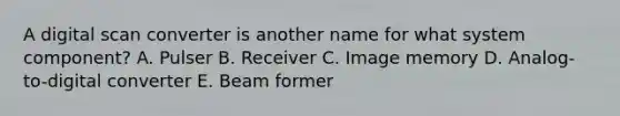 A digital scan converter is another name for what system component? A. Pulser B. Receiver C. Image memory D. Analog-to-digital converter E. Beam former