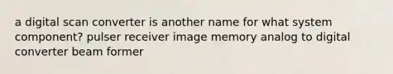 a digital scan converter is another name for what system component? pulser receiver image memory analog to digital converter beam former