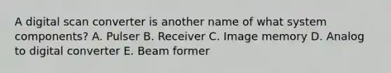 A digital scan converter is another name of what system components? A. Pulser B. Receiver C. Image memory D. Analog to digital converter E. Beam former