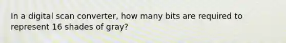 In a digital scan converter, how many bits are required to represent 16 shades of gray?