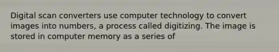 Digital scan converters use computer technology to convert images into numbers, a process called digitizing. The image is stored in computer memory as a series of