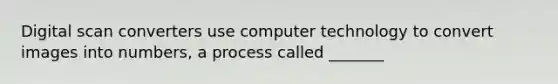 Digital scan converters use computer technology to convert images into numbers, a process called _______