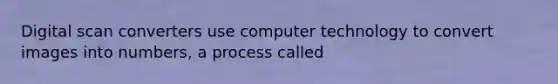 Digital scan converters use computer technology to convert images into numbers, a process called