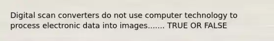 Digital scan converters do not use computer technology to process electronic data into images....... TRUE OR FALSE