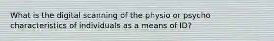 What is the digital scanning of the physio or psycho characteristics of individuals as a means of ID?