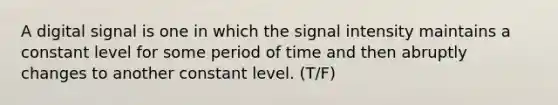 A digital signal is one in which the signal intensity maintains a constant level for some period of time and then abruptly changes to another constant level. (T/F)