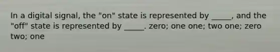 In a digital signal, the "on" state is represented by _____, and the "off" state is represented by _____. zero; one one; two one; zero two; one