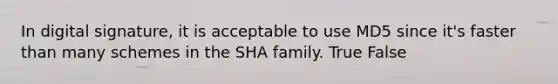 In digital signature, it is acceptable to use MD5 since it's faster than many schemes in the SHA family. True False