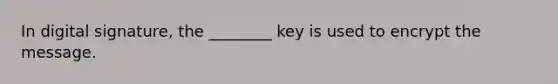 In digital signature, the ________ key is used to encrypt the message.