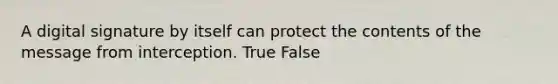 A digital signature by itself can protect the contents of the message from interception. True False