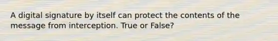 A digital signature by itself can protect the contents of the message from interception. True or False?