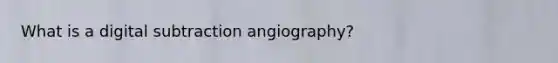 What is a digital subtraction angiography?