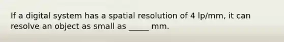 If a digital system has a spatial resolution of 4 lp/mm, it can resolve an object as small as _____ mm.