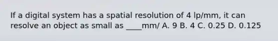 If a digital system has a spatial resolution of 4 lp/mm, it can resolve an object as small as ____mm/ A. 9 B. 4 C. 0.25 D. 0.125