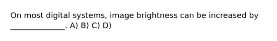 On most digital systems, image brightness can be increased by ______________. A) B) C) D)