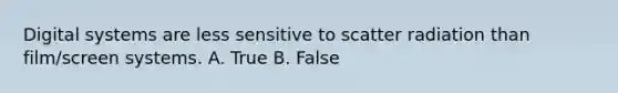 Digital systems are less sensitive to scatter radiation than film/screen systems. A. True B. False