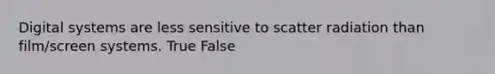 Digital systems are less sensitive to scatter radiation than film/screen systems. True False