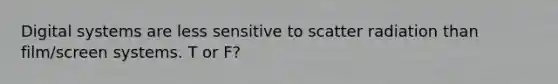 Digital systems are less sensitive to scatter radiation than film/screen systems. T or F?