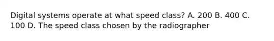 Digital systems operate at what speed class? A. 200 B. 400 C. 100 D. The speed class chosen by the radiographer