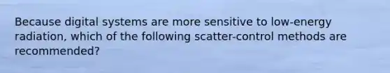 Because digital systems are more sensitive to low-energy radiation, which of the following scatter-control methods are recommended?