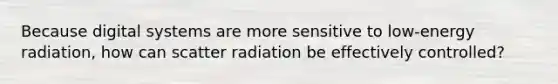 Because digital systems are more sensitive to low-energy radiation, how can scatter radiation be effectively controlled?