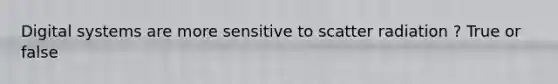 Digital systems are more sensitive to scatter radiation ? True or false