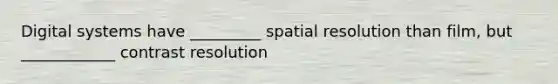 Digital systems have _________ spatial resolution than film, but ____________ contrast resolution