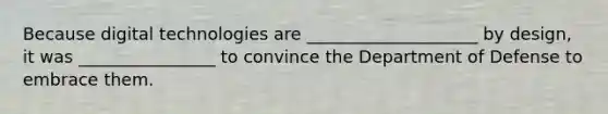 Because digital technologies are ____________________ by design, it was ________________ to convince the Department of Defense to embrace them.